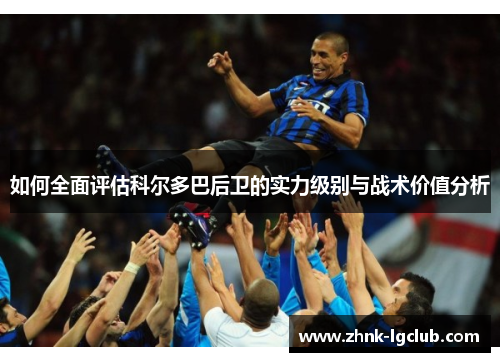 如何全面评估科尔多巴后卫的实力级别与战术价值分析 如何全面评估科尔多巴后卫的实力级别与战术价值分析