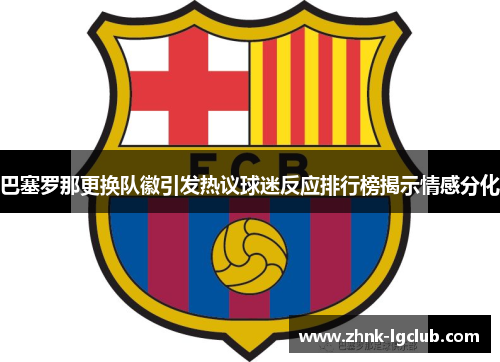 巴塞罗那更换队徽引发热议球迷反应排行榜揭示情感分化