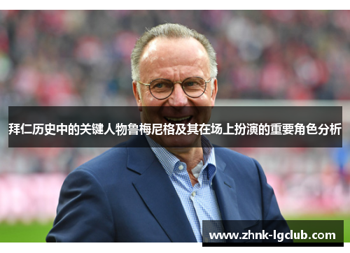拜仁历史中的关键人物鲁梅尼格及其在场上扮演的重要角色分析 拜仁历史中的关键人物鲁梅尼格及其在场上扮演的重要角色分析