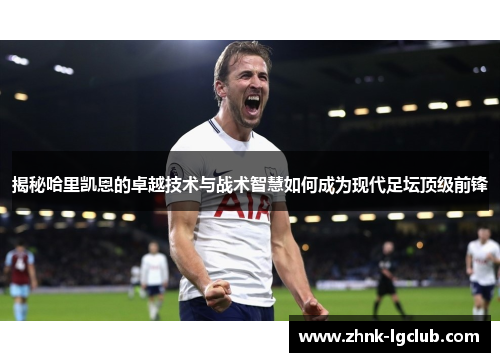 揭秘哈里凯恩的卓越技术与战术智慧如何成为现代足坛顶级前锋 揭秘哈里凯恩的卓越技术与战术智慧如何成为现代足坛顶级前锋