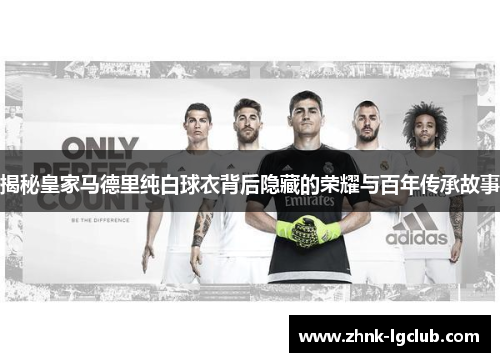 揭秘皇家马德里纯白球衣背后隐藏的荣耀与百年传承故事 揭秘皇家马德里纯白球衣背后隐藏的荣耀与百年传承故事