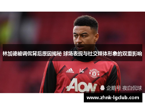 林加德被调侃背后原因揭秘 球场表现与社交媒体形象的双重影响