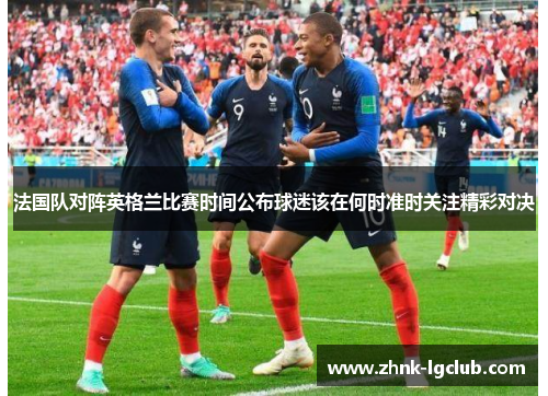法国队对阵英格兰比赛时间公布球迷该在何时准时关注精彩对决