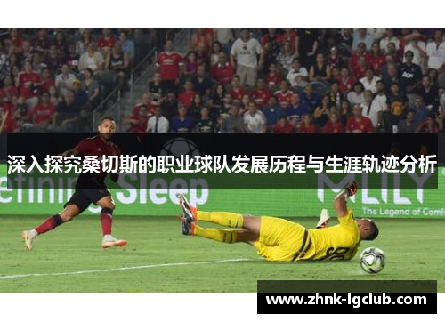 深入探究桑切斯的职业球队发展历程与生涯轨迹分析 深入探究桑切斯的职业球队发展历程与生涯轨迹分析