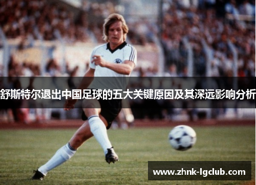 舒斯特尔退出中国足球的五大关键原因及其深远影响分析 舒斯特尔退出中国足球的五大关键原因及其深远影响分析