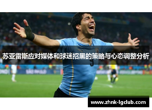 苏亚雷斯应对媒体和球迷招黑的策略与心态调整分析 苏亚雷斯应对媒体和球迷招黑的策略与心态调整分析