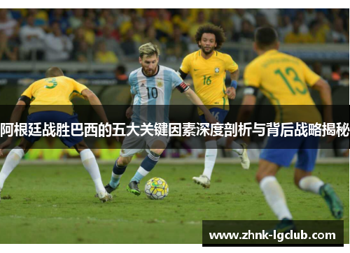 阿根廷战胜巴西的五大关键因素深度剖析与背后战略揭秘