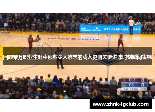 回顾莱万职业生涯中那些令人难忘的载入史册关键进球时刻瞬间集锦