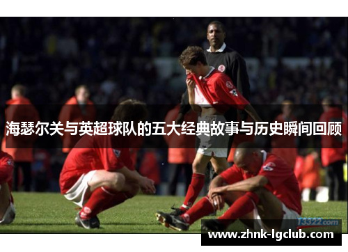 海瑟尔关与英超球队的五大经典故事与历史瞬间回顾 海瑟尔关与英超球队的五大经典故事与历史瞬间回顾
