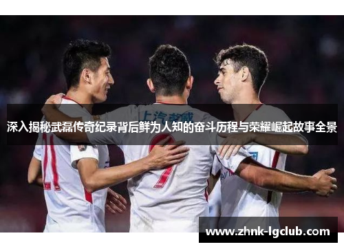 深入揭秘武磊传奇纪录背后鲜为人知的奋斗历程与荣耀崛起故事全景 深入揭秘武磊传奇纪录背后鲜为人知的奋斗历程与荣耀崛起故事全景