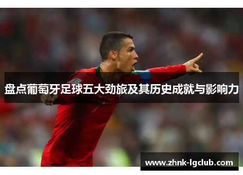 盘点葡萄牙足球五大劲旅及其历史成就与影响力