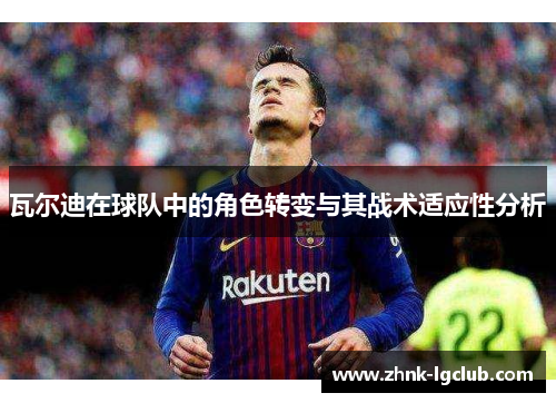 瓦尔迪在球队中的角色转变与其战术适应性分析 瓦尔迪在球队中的角色转变与其战术适应性分析