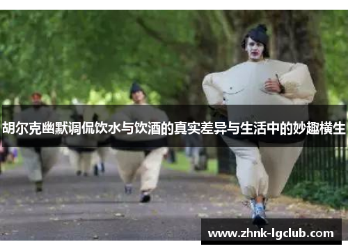 胡尔克幽默调侃饮水与饮酒的真实差异与生活中的妙趣横生 胡尔克幽默调侃饮水与饮酒的真实差异与生活中的妙趣横生
