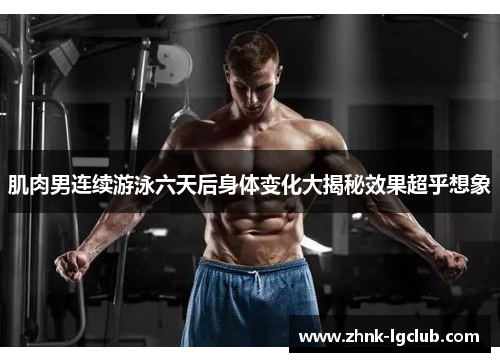 肌肉男连续游泳六天后身体变化大揭秘效果超乎想象