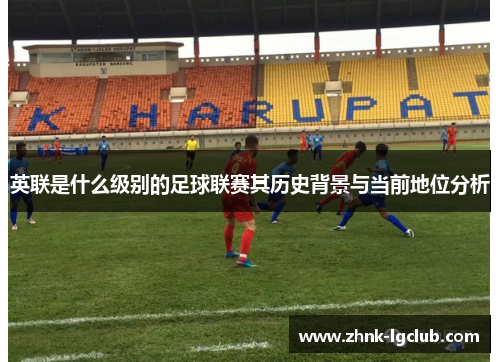 英联是什么级别的足球联赛其历史背景与当前地位分析 英联是什么级别的足球联赛其历史背景与当前地位分析