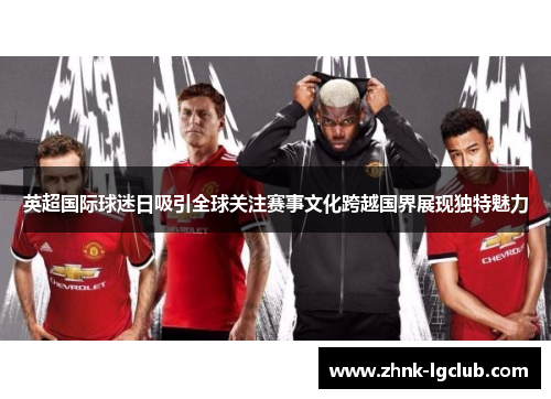 英超国际球迷日吸引全球关注赛事文化跨越国界展现独特魅力 英超国际球迷日吸引全球关注赛事文化跨越国界展现独特魅力