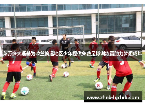 莱万多夫斯基为波兰偏远地区少年提供免费足球训练营助力梦想成长