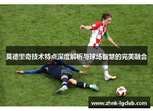 莫德里奇技术特点深度解析与球场智慧的完美融合