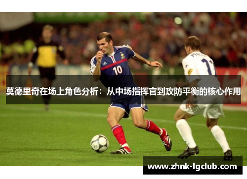 莫德里奇在场上角色分析:从中场指挥官到攻防平衡的核心作用 莫德里奇在场上角色分析:从中场指挥官到攻防平衡的核心作用