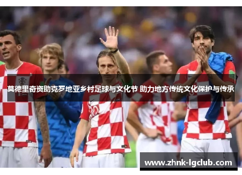 莫德里奇资助克罗地亚乡村足球与文化节 助力地方传统文化保护与传承 莫德里奇资助克罗地亚乡村足球与文化节 助力地方传统文化保护与传承