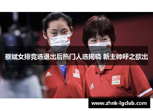 蔡斌女排竞选退出后热门人选揭晓 新主帅呼之欲出