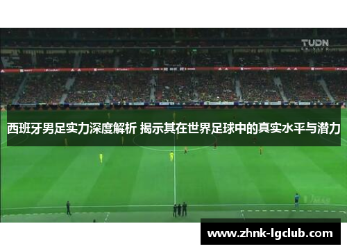 西班牙男足实力深度解析 揭示其在世界足球中的真实水平与潜力 西班牙男足实力深度解析 揭示其在世界足球中的真实水平与潜力