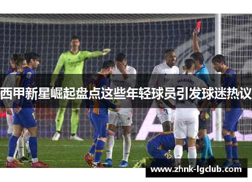 西甲新星崛起盘点这些年轻球员引发球迷热议 西甲新星崛起盘点这些年轻球员引发球迷热议
