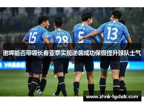 谢晖能否带领长春亚泰实现逆袭成功保级提升球队士气 谢晖能否带领长春亚泰实现逆袭成功保级提升球队士气