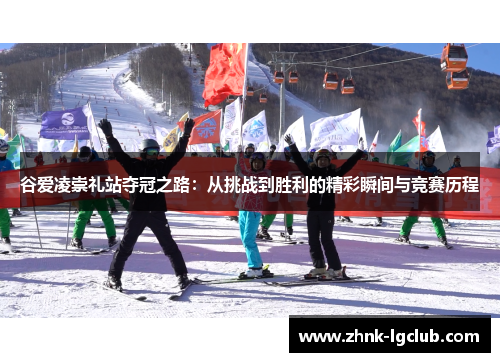 谷爱凌崇礼站夺冠之路：从挑战到胜利的精彩瞬间与竞赛历程