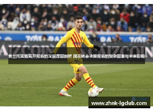 费兰托雷斯离开背后的深层原因剖析 揭示转会决策背后的复杂因素与未来影响