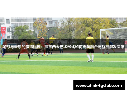 足球与音乐的激情碰撞：探索两大艺术形式如何完美融合与互相激发灵感