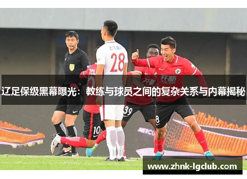 辽足保级黑幕曝光:教练与球员之间的复杂关系与内幕揭秘 辽足保级黑幕曝光:教练与球员之间的复杂关系与内幕揭秘
