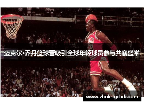 迈克尔·乔丹篮球营吸引全球年轻球员参与共襄盛举