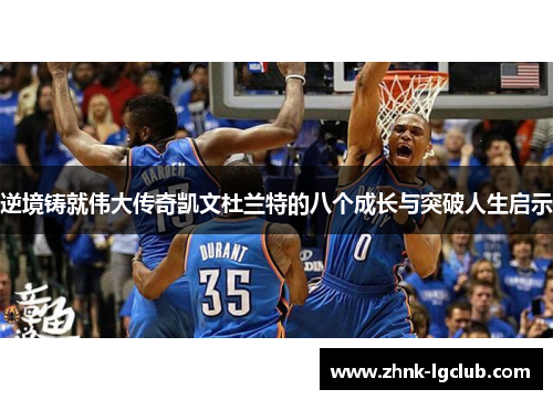 逆境铸就伟大传奇凯文杜兰特的八个成长与突破人生启示 逆境铸就伟大传奇凯文杜兰特的八个成长与突破人生启示
