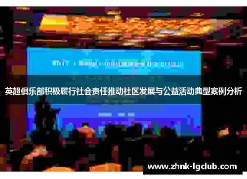 英超俱乐部积极履行社会责任推动社区发展与公益活动典型案例分析