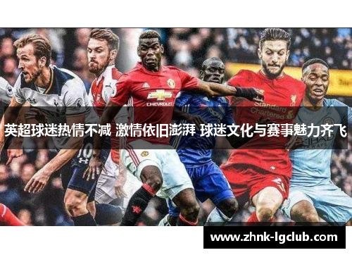 英超球迷热情不减 激情依旧澎湃 球迷文化与赛事魅力齐飞