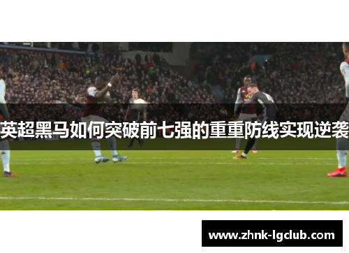 英超黑马如何突破前七强的重重防线实现逆袭 英超黑马如何突破前七强的重重防线实现逆袭