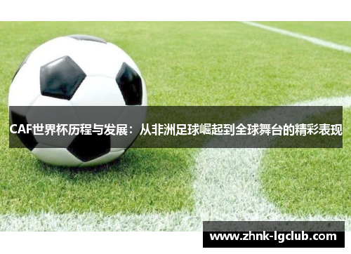 CAF世界杯历程与发展：从非洲足球崛起到全球舞台的精彩表现