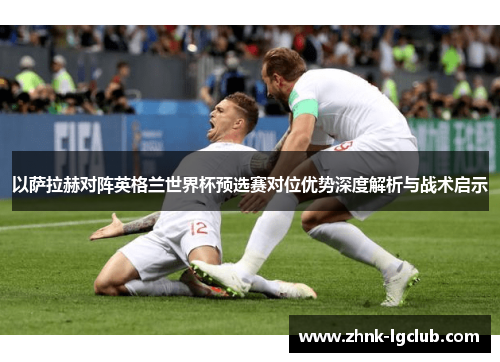 以萨拉赫对阵英格兰世界杯预选赛对位优势深度解析与战术启示