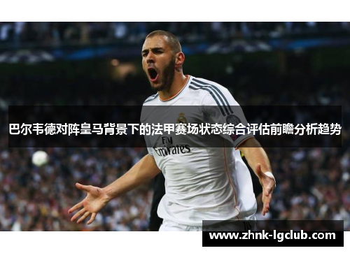巴尔韦德对阵皇马背景下的法甲赛场状态综合评估前瞻分析趋势
