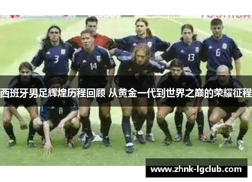 西班牙男足辉煌历程回顾 从黄金一代到世界之巅的荣耀征程