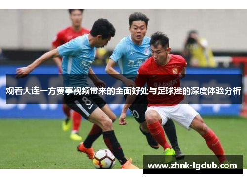观看大连一方赛事视频带来的全面好处与足球迷的深度体验分析