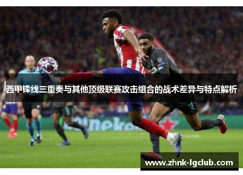西甲锋线三重奏与其他顶级联赛攻击组合的战术差异与特点解析