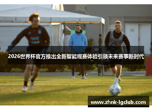 2026世界杯官方推出全新智能观赛体验引领未来赛事新时代 2026世界杯官方推出全新智能观赛体验引领未来赛事新时代