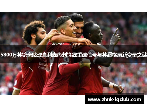 5800万英镑豪赌理查利森热刺锋线重建信号与英超格局新变量之谜