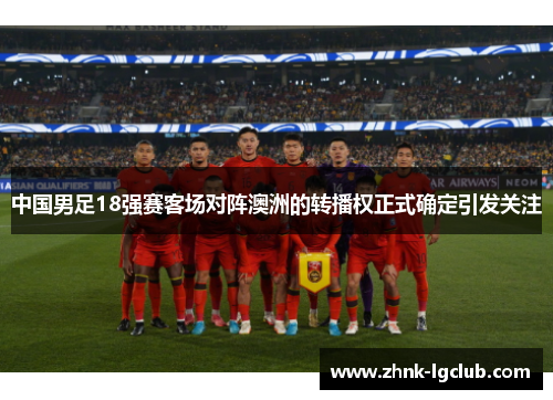 中国男足18强赛客场对阵澳洲的转播权正式确定引发关注 中国男足18强赛客场对阵澳洲的转播权正式确定引发关注