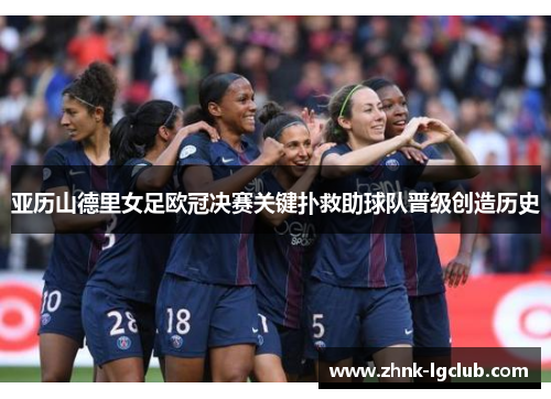 亚历山德里女足欧冠决赛关键扑救助球队晋级创造历史 亚历山德里女足欧冠决赛关键扑救助球队晋级创造历史