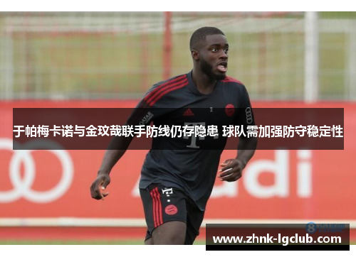 于帕梅卡诺与金玟哉联手防线仍存隐患 球队需加强防守稳定性 于帕梅卡诺与金玟哉联手防线仍存隐患 球队需加强防守稳定性