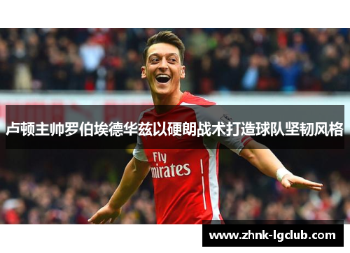 卢顿主帅罗伯埃德华兹以硬朗战术打造球队坚韧风格 卢顿主帅罗伯埃德华兹以硬朗战术打造球队坚韧风格