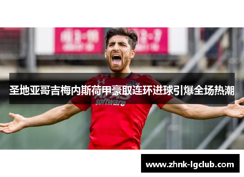 圣地亚哥吉梅内斯荷甲豪取连环进球引爆全场热潮 圣地亚哥吉梅内斯荷甲豪取连环进球引爆全场热潮